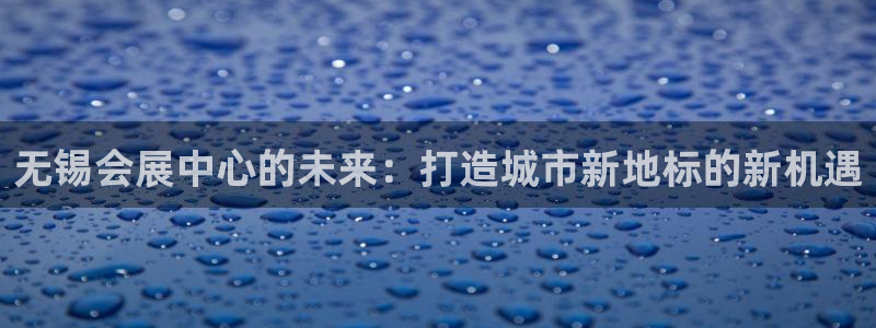 果博gbe168：无锡会展中心的未来：打造城市新地标的新机遇