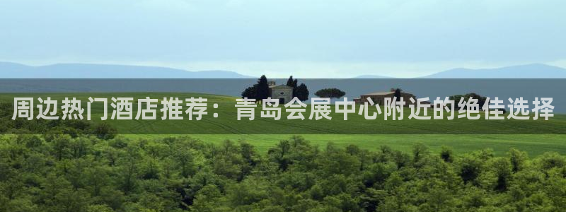 果博东官方网站怎么下载：周边热门酒店推荐：青岛会展中心附近的绝佳选择
