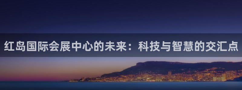 果博集团：红岛国际会展中心的未来：科技与智慧的交汇点