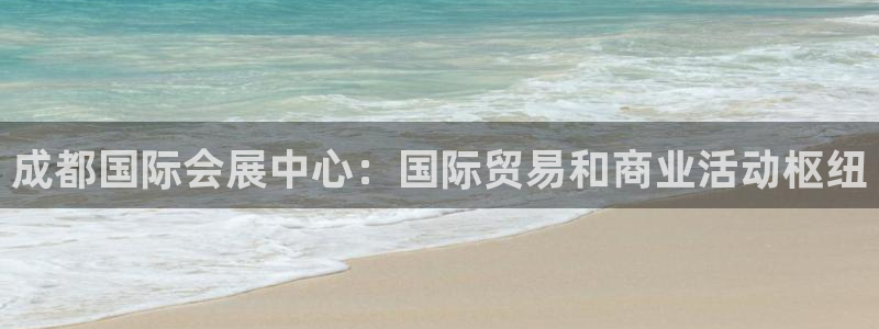 果博公司开户热线：成都国际会展中心：国际贸易和商业活动枢纽